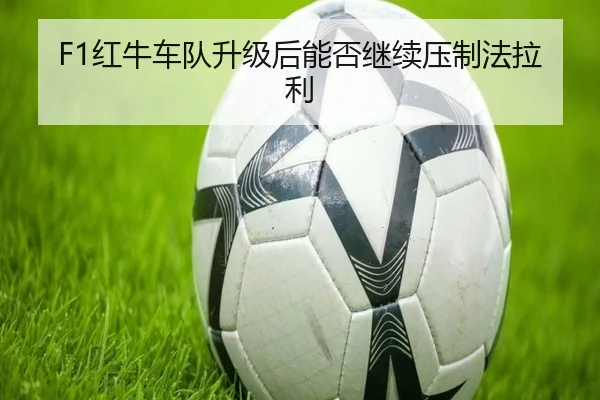 F1红牛车队升级后能否继续压制法拉利